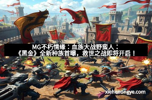 MG不朽情缘:血族大战野蛮人:《黑金》全新种族首曝,救世之战即将开启!